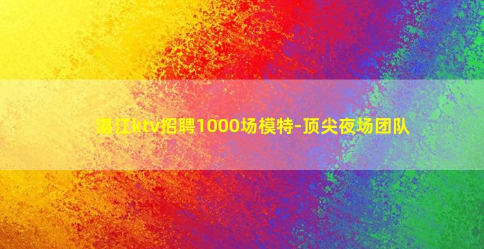 湛江ktv招聘1000场模特-顶尖夜场团队